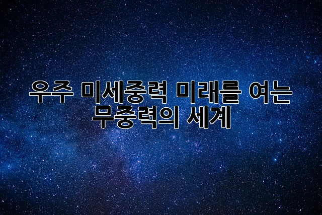 우주 미세중력: 미래를 여는 무중력의 세계
