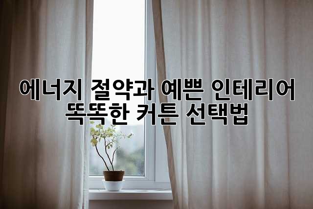 에너지 절약과 예쁜 인테리어, 똑똑한 커튼 선택법