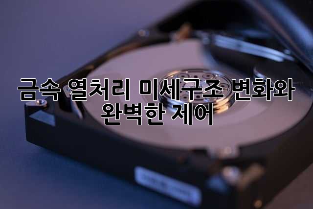 금속 열처리: 미세구조 변화와 완벽한 제어
