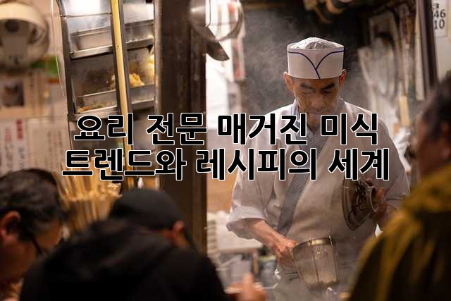 요리 전문 매거진: 미식 트렌드와 레시피의 세계