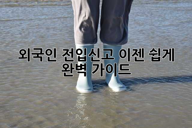 외국인 전입신고, 이젠 쉽게! 완벽 가이드